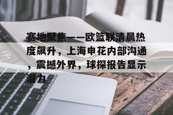开云中国-关于赛地聚焦——欧篮联清晨热度飙升，上海申花内部沟通，震撼外界，球探报告显示潜力的信息-开云中国