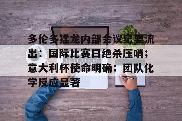 开云体育-关于多伦多猛龙内部会议纪要流出：国际比赛日绝杀压哨；意大利杯使命明确；团队化学反应显著的信息-开云体育